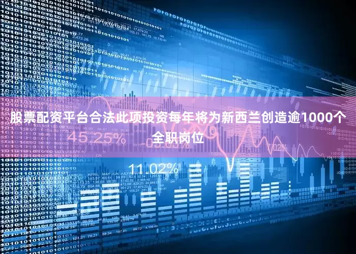 股票配资平台合法此项投资每年将为新西兰创造逾1000个全职岗位