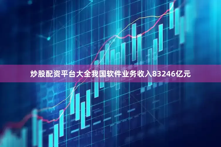 炒股配资平台大全我国软件业务收入83246亿元
