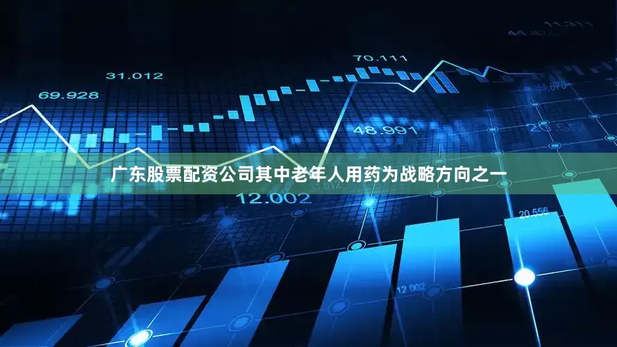 广东股票配资公司其中老年人用药为战略方向之一