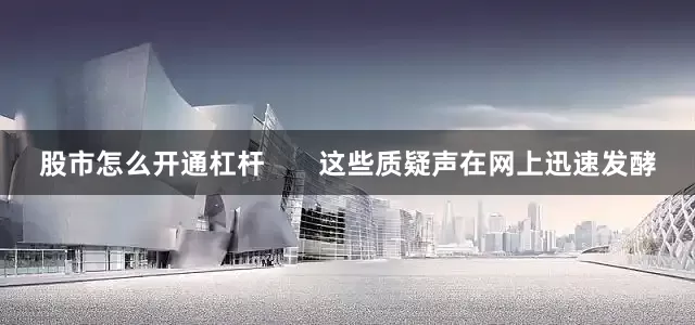 股市怎么开通杠杆       这些质疑声在网上迅速发酵