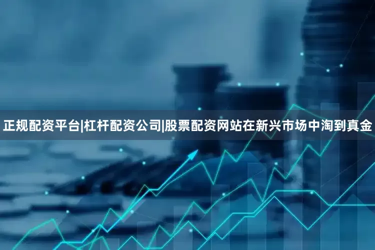 正规配资平台|杠杆配资公司|股票配资网站在新兴市场中淘到真金