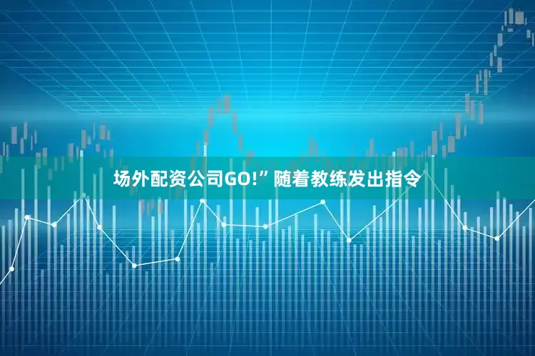 场外配资公司GO!”随着教练发出指令