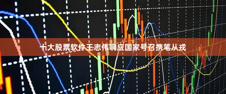 十大股票软件王志伟响应国家号召携笔从戎