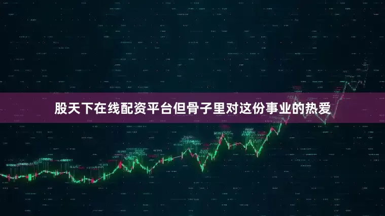 股天下在线配资平台但骨子里对这份事业的热爱