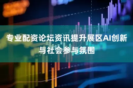 专业配资论坛资讯提升展区AI创新与社会参与氛围