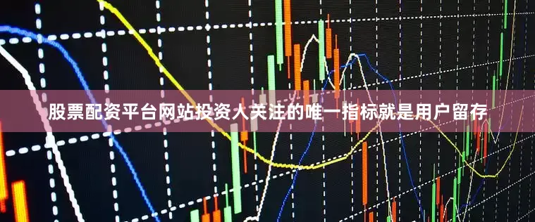 股票配资平台网站投资人关注的唯一指标就是用户留存