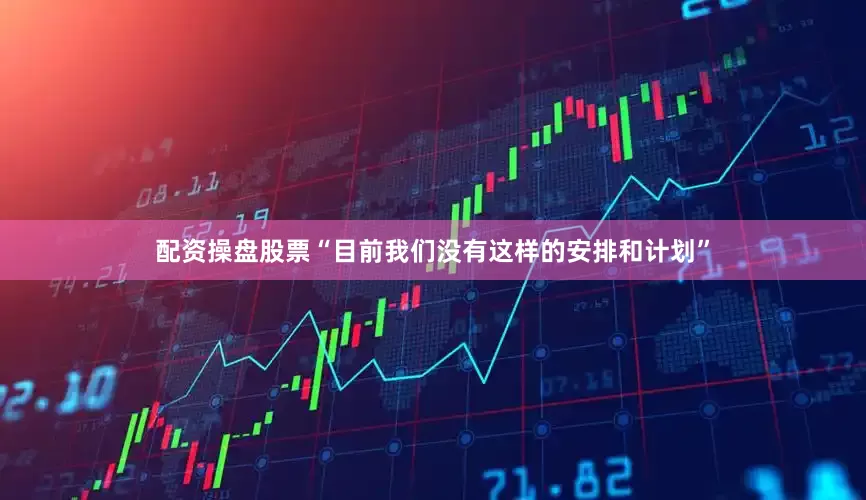 配资操盘股票“目前我们没有这样的安排和计划”