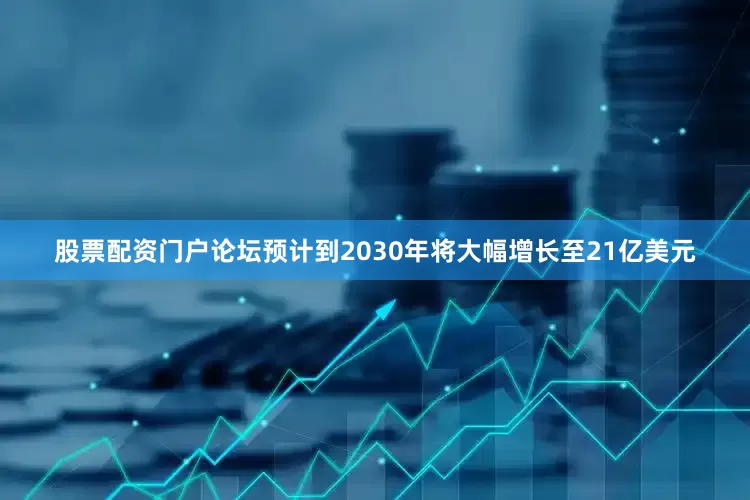 股票配资门户论坛预计到2030年将大幅增长至21亿美元
