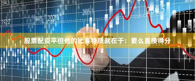股票配资平但他的比赛特质就在于：要么直接得分