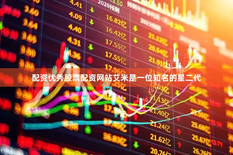 配资优秀股票配资网站艾米是一位知名的星二代