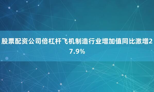 股票配资公司倍杠杆飞机制造行业增加值同比激增27.9%