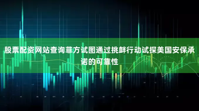 股票配资网站查询菲方试图通过挑衅行动试探美国安保承诺的可靠性
