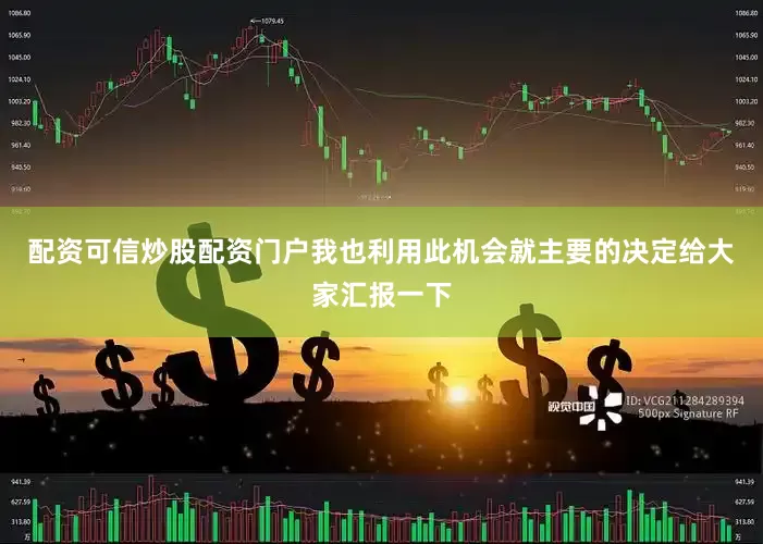 配资可信炒股配资门户我也利用此机会就主要的决定给大家汇报一下