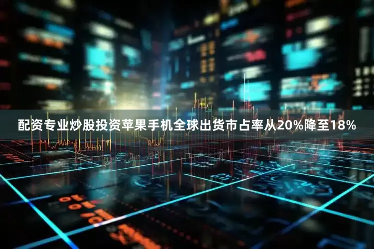 配资专业炒股投资苹果手机全球出货市占率从20%降至18%