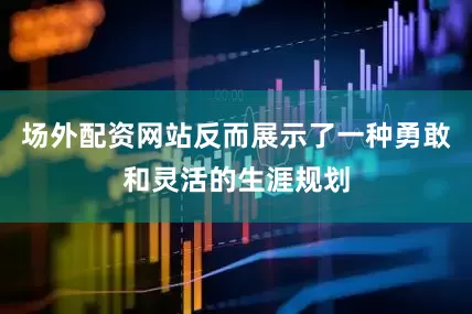 场外配资网站反而展示了一种勇敢和灵活的生涯规划