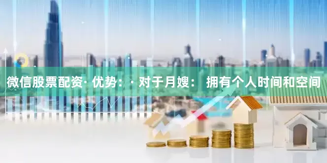 微信股票配资· 优势：· 对于月嫂： 拥有个人时间和空间