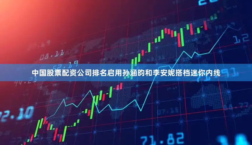 中国股票配资公司排名启用孙涵昀和李安妮搭档迷你内线