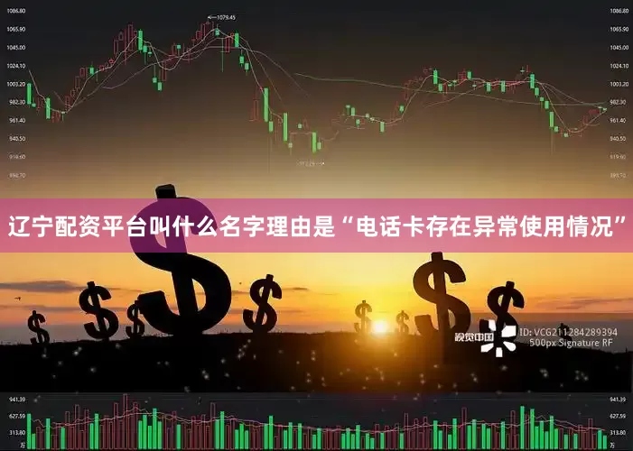 辽宁配资平台叫什么名字理由是“电话卡存在异常使用情况”