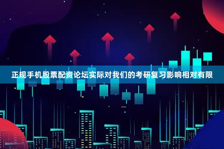 正规手机股票配资论坛实际对我们的考研复习影响相对有限