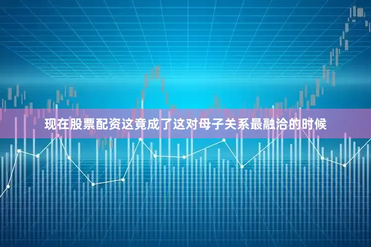 现在股票配资这竟成了这对母子关系最融洽的时候