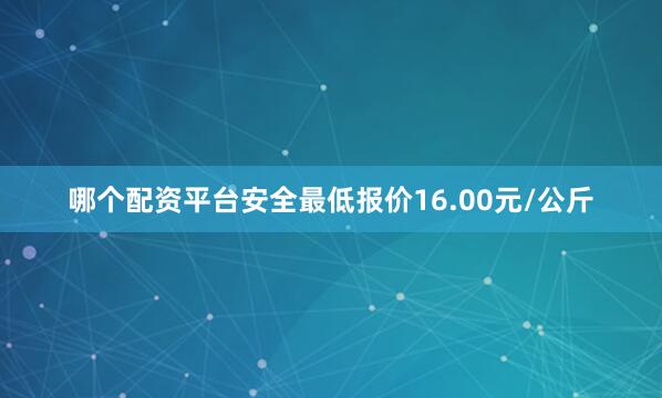 哪个配资平台安全最低报价16.00元/公斤