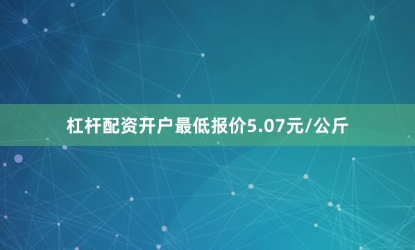 杠杆配资开户最低报价5.07元/公斤