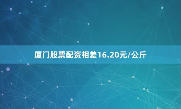 厦门股票配资相差16.20元/公斤