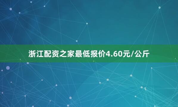浙江配资之家最低报价4.60元/公斤