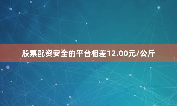 股票配资安全的平台相差12.00元/公斤