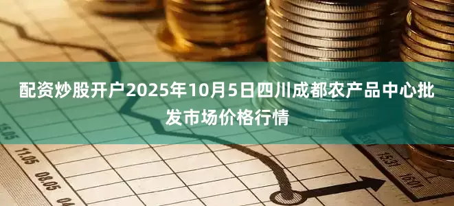 配资炒股开户2025年10月5日四川成都农产品中心批发市场价格行情