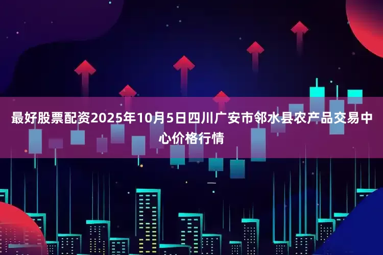 最好股票配资2025年10月5日四川广安市邻水县农产品交易中心价格行情