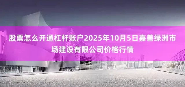 股票怎么开通杠杆账户2025年10月5日嘉善绿洲市场建设有限公司价格行情
