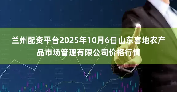 兰州配资平台2025年10月6日山东喜地农产品市场管理有限公司价格行情