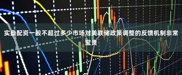 实盘配资一般不超过多少市场对美联储政策调整的反馈机制非常宝贵