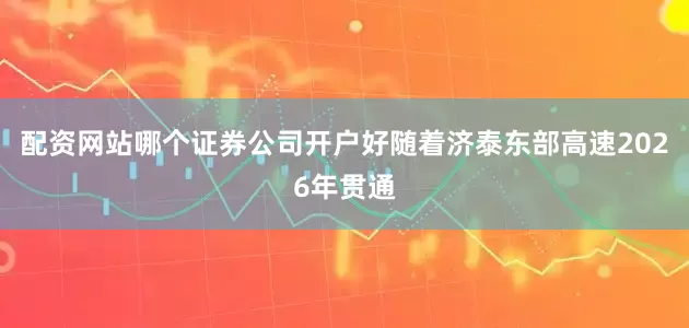 配资网站哪个证券公司开户好随着济泰东部高速2026年贯通