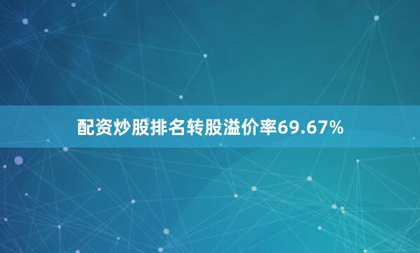 配资炒股排名转股溢价率69.67%
