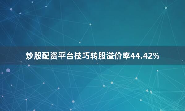 炒股配资平台技巧转股溢价率44.42%