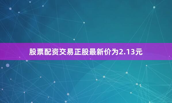 股票配资交易正股最新价为2.13元