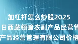 加杠杆怎么炒股2025年10月11日西藏领峰农副产品经营管理有限公司价格行情