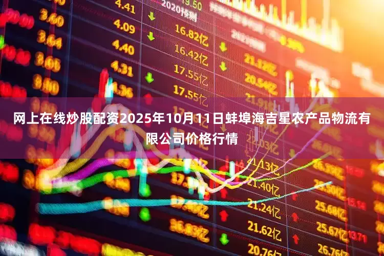 网上在线炒股配资2025年10月11日蚌埠海吉星农产品物流有限公司价格行情
