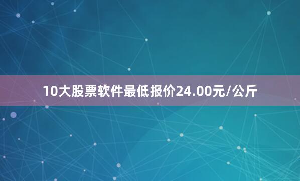 10大股票软件最低报价24.00元/公斤