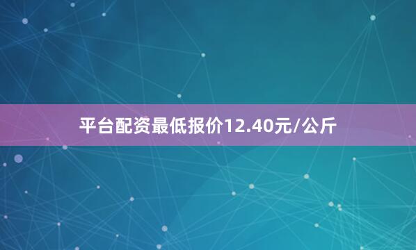 平台配资最低报价12.40元/公斤