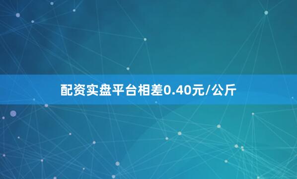 配资实盘平台相差0.40元/公斤