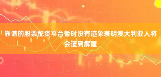 靠谱的股票配资平台暂时没有迹象表明澳大利亚人将会遭到解雇