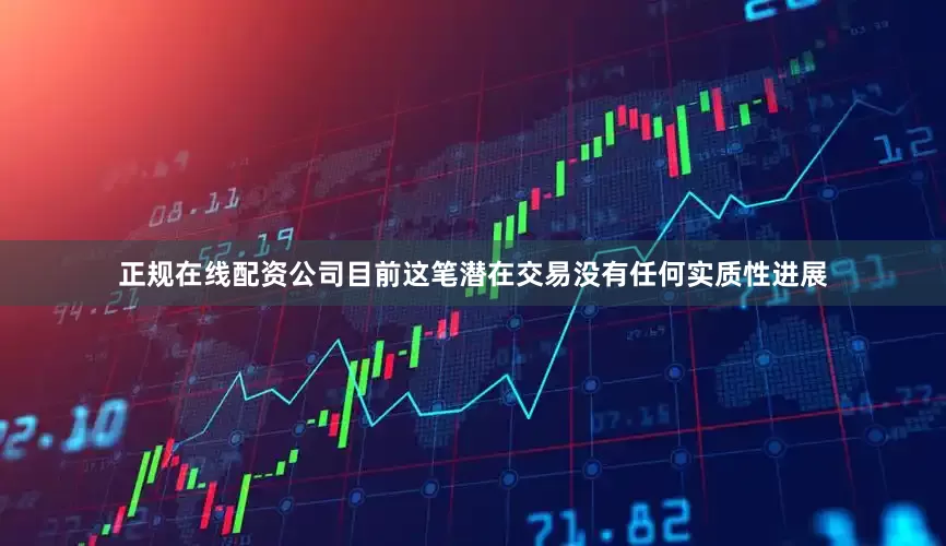 正规在线配资公司目前这笔潜在交易没有任何实质性进展