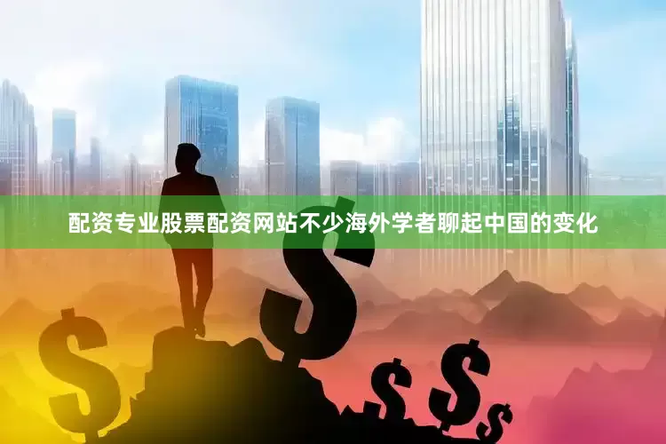 配资专业股票配资网站不少海外学者聊起中国的变化