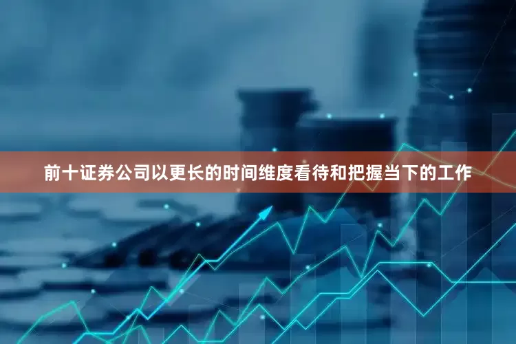 前十证券公司以更长的时间维度看待和把握当下的工作