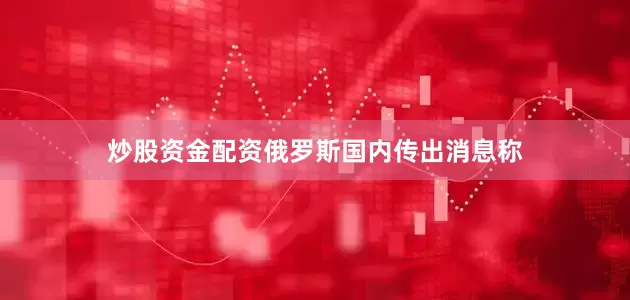 炒股资金配资俄罗斯国内传出消息称