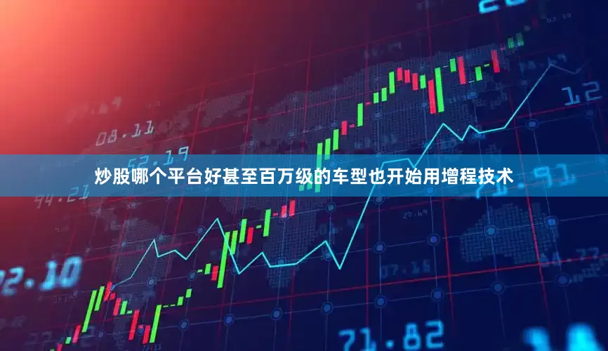 炒股哪个平台好甚至百万级的车型也开始用增程技术