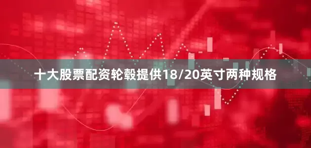 十大股票配资轮毂提供18/20英寸两种规格